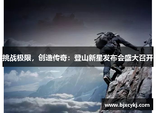 挑战极限，创造传奇：登山新星发布会盛大召开