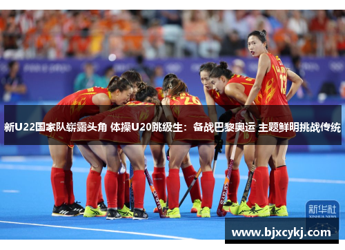 新U22国家队崭露头角 体操U20跳级生：备战巴黎奥运 主题鲜明挑战传统